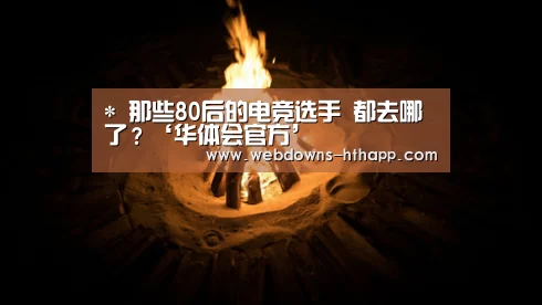 *
那些80后的电竞选手 都去哪了?‘华体会官方’(图3) 华体会体育