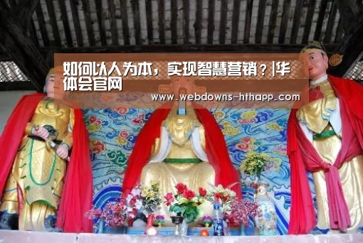 如何以人为本,实现智慧营销?|华体会官网(图4) 华体会